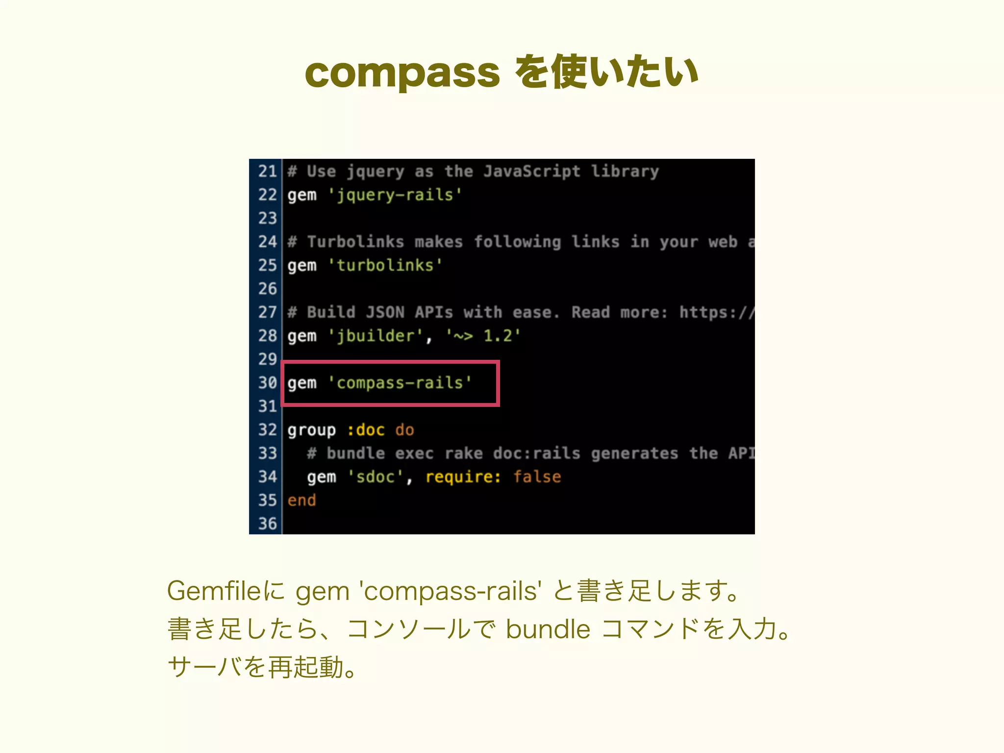 compass を使いたい

Gemﬁleに gem 'compass-rails' と書き足します。
書き足したら、コンソールで bundle コマンドを入力。
サーバを再起動。

 