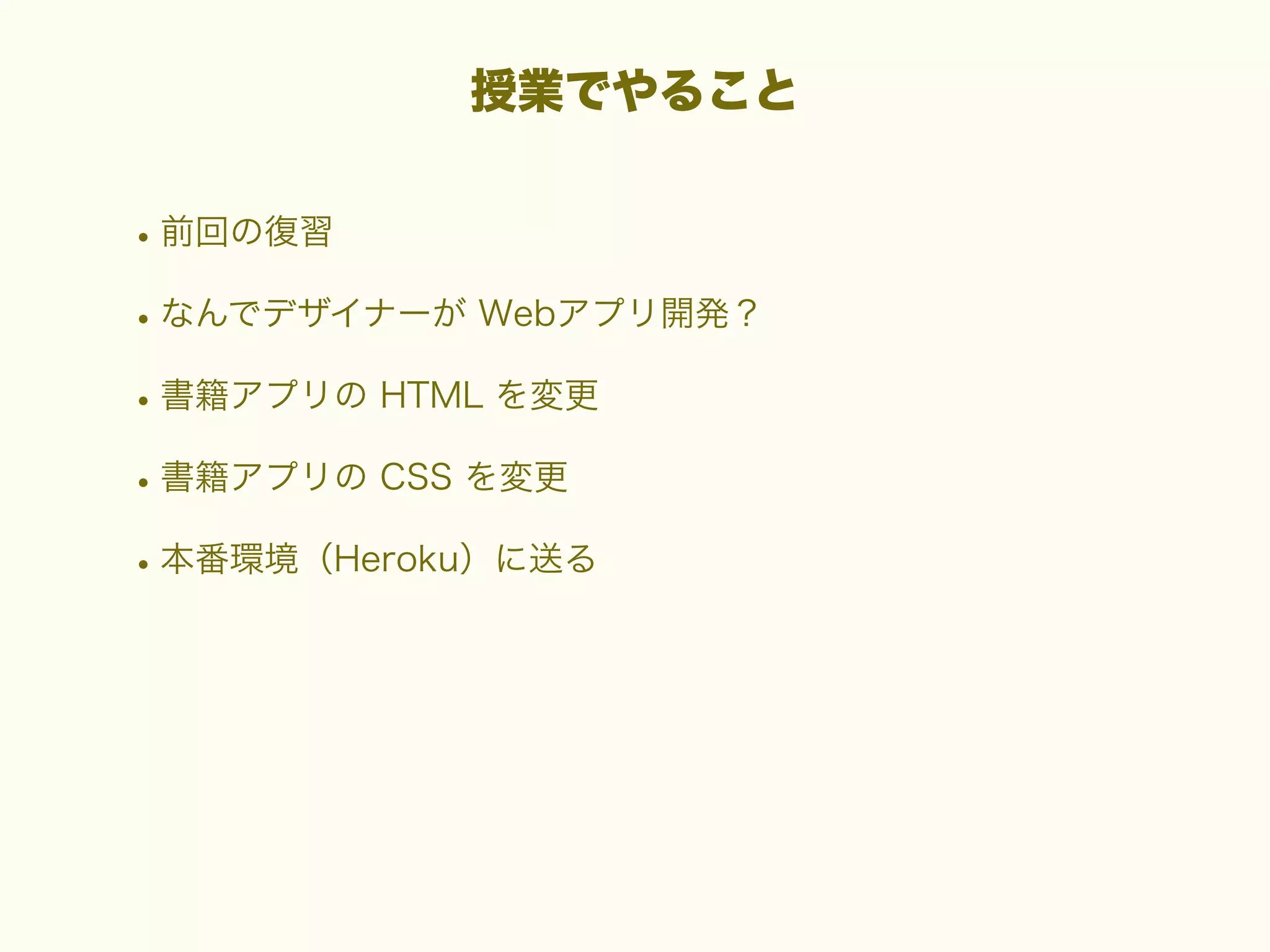 授業でやること

• 前回の復習
• なんでデザイナーが Webアプリ開発？
• 書籍アプリの HTML を変更
• 書籍アプリの CSS を変更
• 本番環境（Heroku）に送る

 