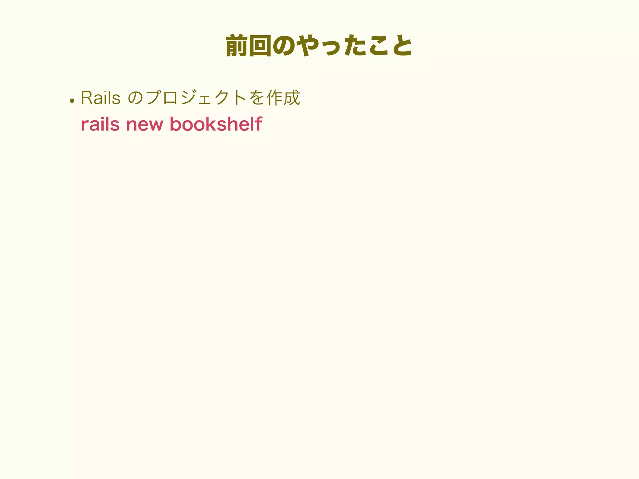 前回のやったこと

• Rails のプロジェクトを作成
rails new bookshelf

 
