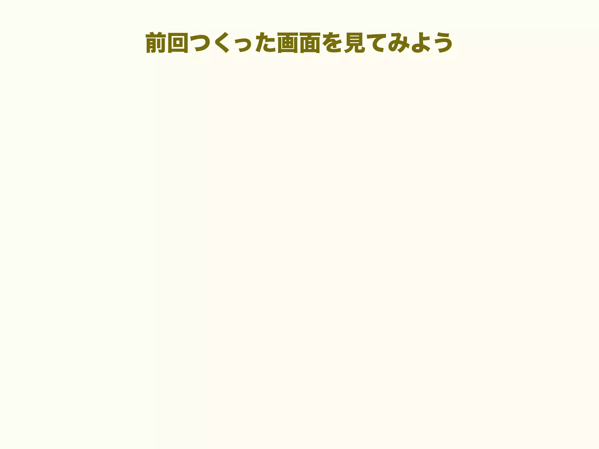 前回つくった画面を見てみよう

 