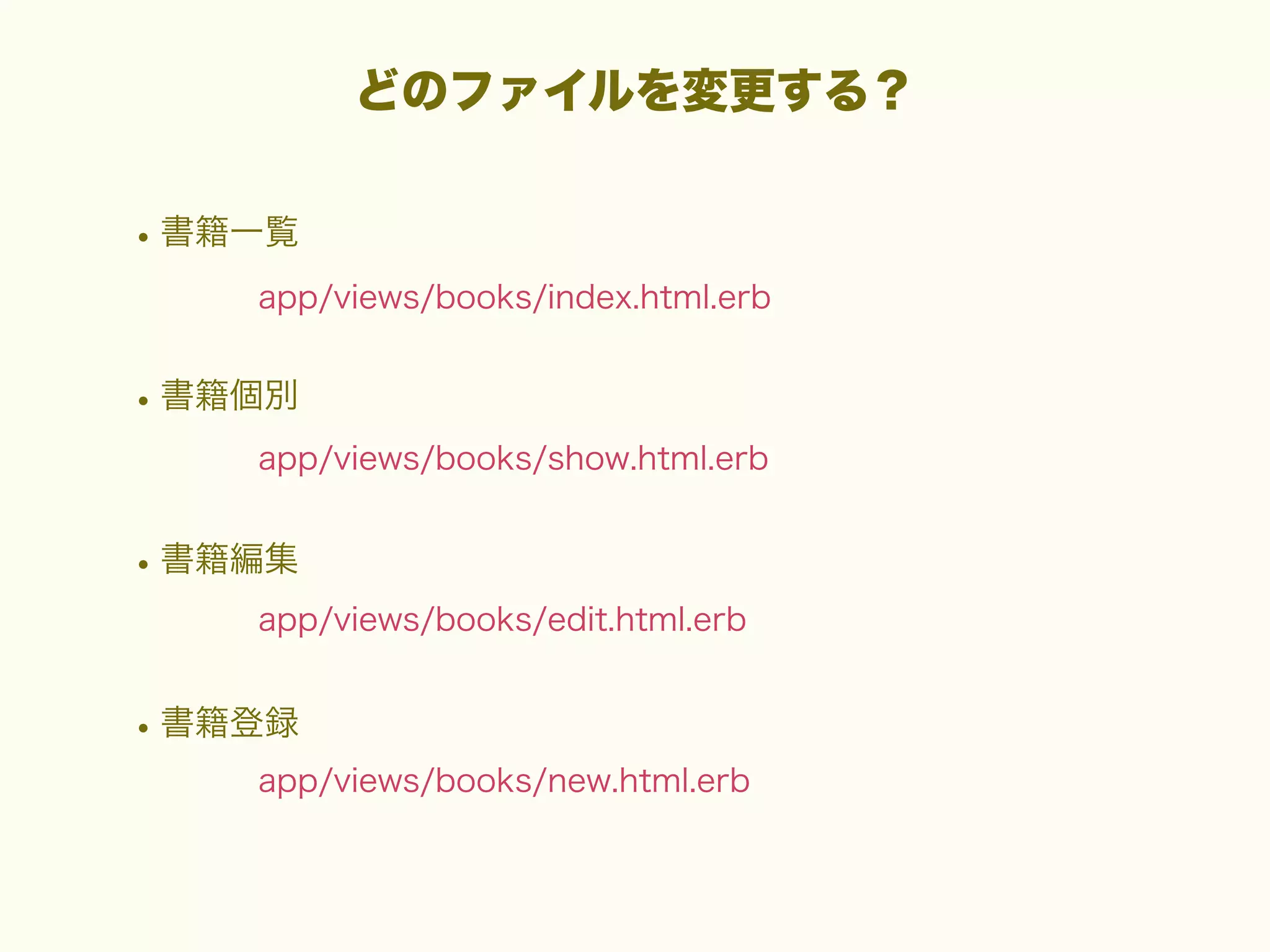 どのファイルを変更する？

• 書籍一覧
app/views/books/index.html.erb

• 書籍個別
app/views/books/show.html.erb

• 書籍編集
app/views/books/edit.html.erb

• 書籍登録
app/views/books/new.html.erb

 