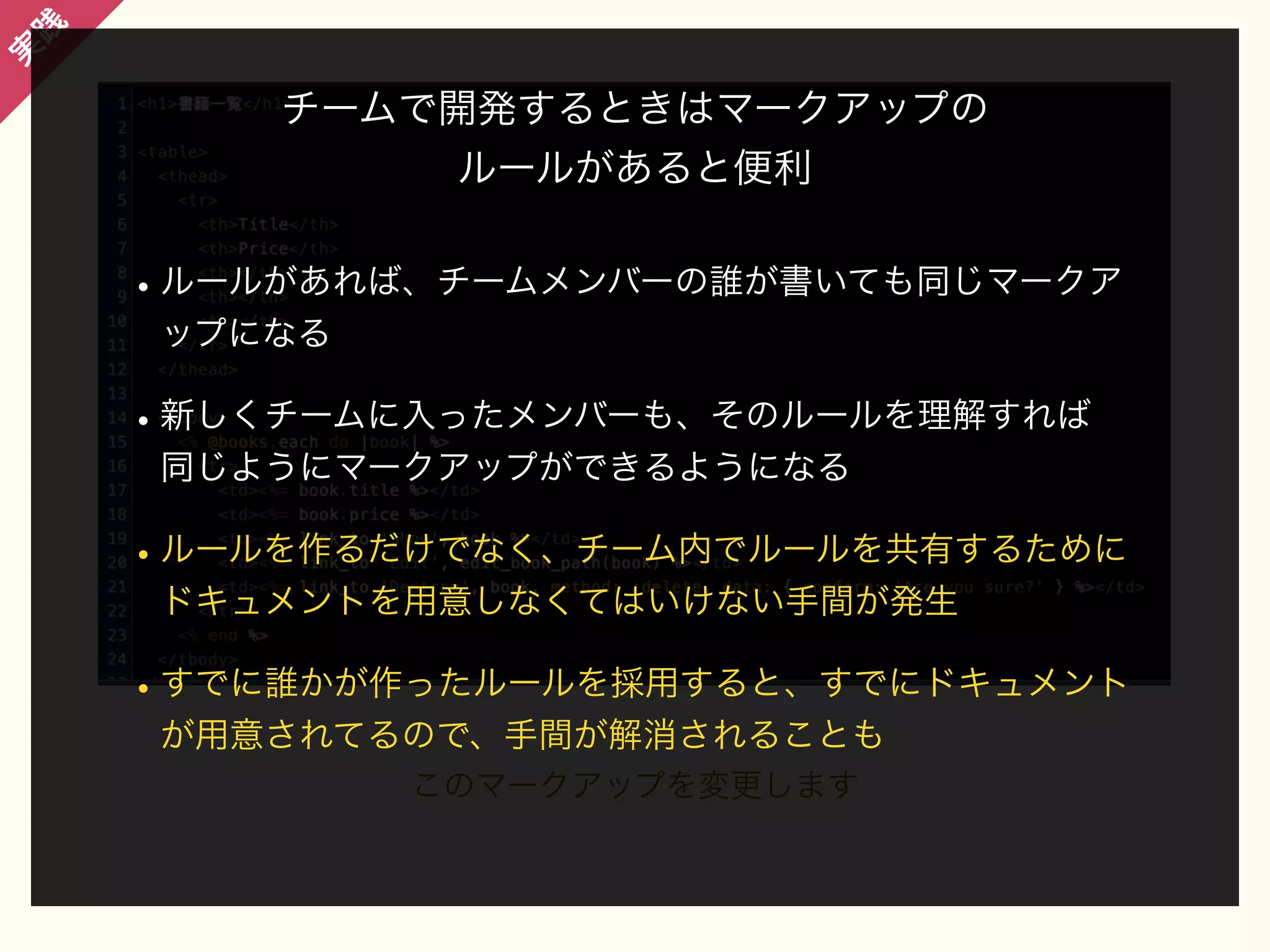践

実

チームで開発するときはマークアップの
ルールがあると便利

• ルールがあれば、チームメンバーの誰が書いても同じマークア
ップになる

• 新しくチームに入ったメンバーも、そのルールを理解すれば
同じようにマークアップができるようになる

• ルールを作るだけでなく、チーム内でルールを共有するために
ドキュメントを用意しなくてはいけない手間が発生

• すでに誰かが作ったルールを採用すると、すでにドキュメント
が用意されてるので、手間が解消されることも
このマークアップを変更します

 