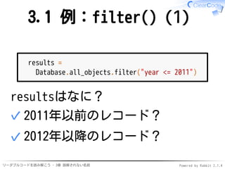 3.1 例：filter()（1） 
results = 
Database.all_objects.filter("year <= 2011") 
resultsはなに？ 
✓2011年以前のレコード？ 
✓2012年以降のレコード？ 
リー...