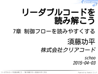 リーダブルコードを読み解こう - 7章 制御フローを読みやすくする Powered by Rabbit 2.1.7
リーダブルコードを
読み解こう
7章 制御フローを読みやすくする
須藤功平
株式会社クリアコード
schoo
2015-04-03
 