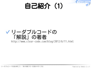 リーダブルコードを読み解こう - 7章 制御フローを読みやすくする Powered by Rabbit 2.1.7
自己紹介（1）
リーダブルコードの
「解説」の著者
http://www.clear-code.com/blog/2012/6/...