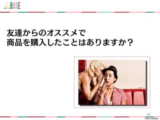 ©2014 BASEinc.
友達からのオススメで
商品を購入したことはありますか？
10
 