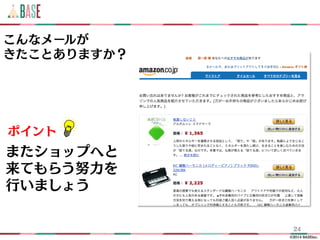 ©2014 BASEinc.
24
こんなメールが
きたことありますか？
ポイント
またショップへと
来てもらう努力を
行いましょう
 