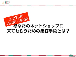 ©2014 BASEinc.
33
あなたのネットショップに
来てもらうための集客手段とは？
3/27(木)
18:00-19:00
 