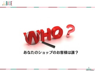 ©2014 BASEinc.
8
あなたのショップのお客様は誰？
 