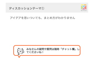 ディスカッションテーマ①	
  
アイデアを思いついても、まとめ方がわかりません
みなさんの疑問や質問は随時「チャット欄」し
てくださいね！	
 