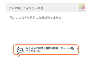 ディスカッションテーマ③	
  
思いついたアイデアに自信が持てません
みなさんの疑問や質問は随時「チャット欄」し
てくださいね！	
 