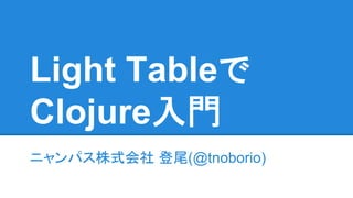 Light Tableで
Clojure入門
ニャンパス株式会社 登尾(@tnoborio)
 