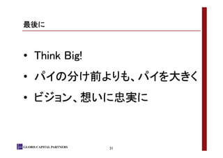 最後に

• Think Big!
• パイの分け前よりも、パイを大きく
• ビジョン、想いに忠実に

GLOBIS CAPITAL PARTNERS

31

 