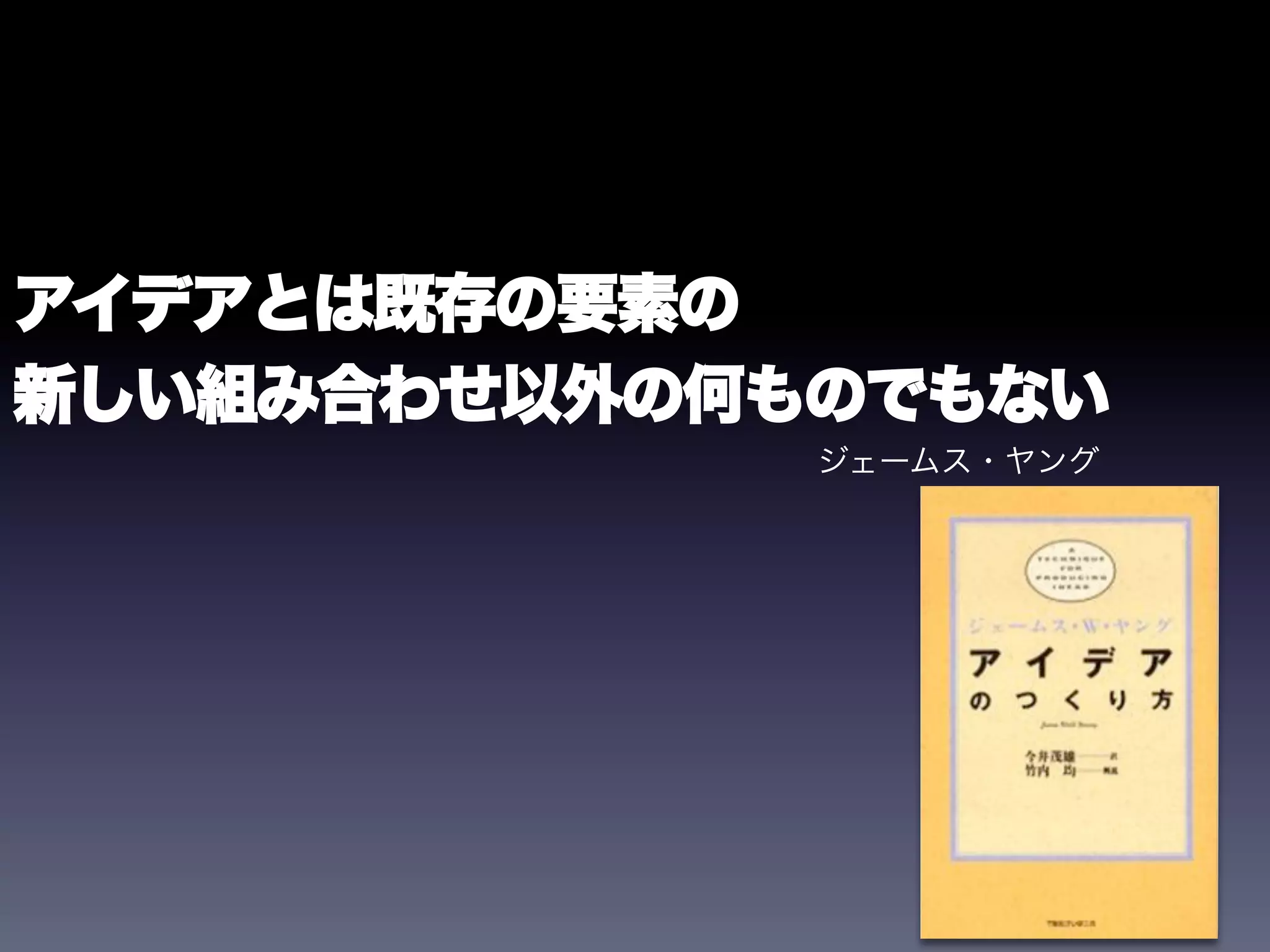 アイデアとは既存の要素の
新しい組み合わせ以外の何ものでもない
             ジェームス・ヤング
 