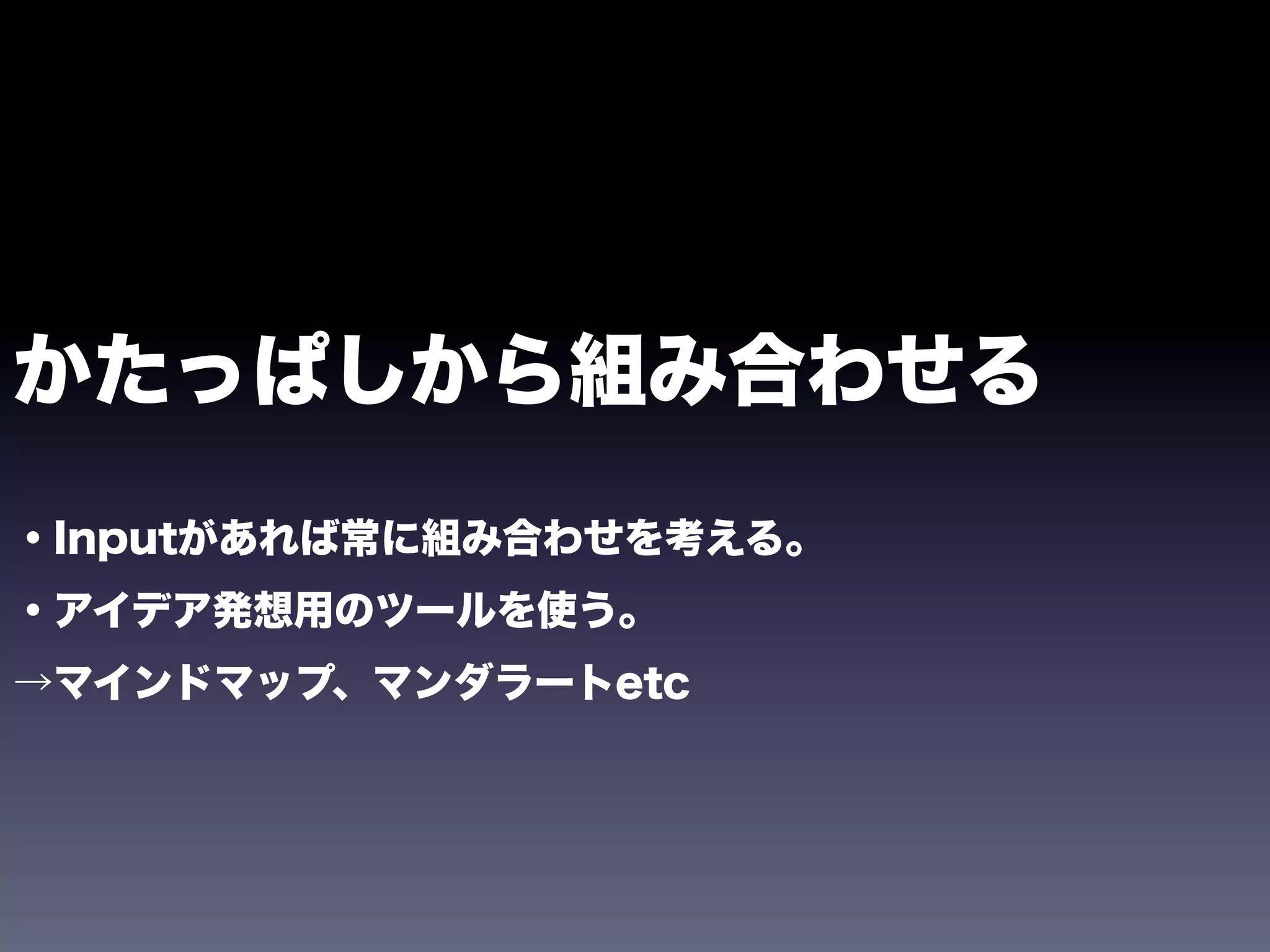 かたっぱしから組み合わせる
・Inputがあれば常に組み合わせを考える。
・アイデア発想用のツールを使う。
→マインドマップ、マンダラートetc
 