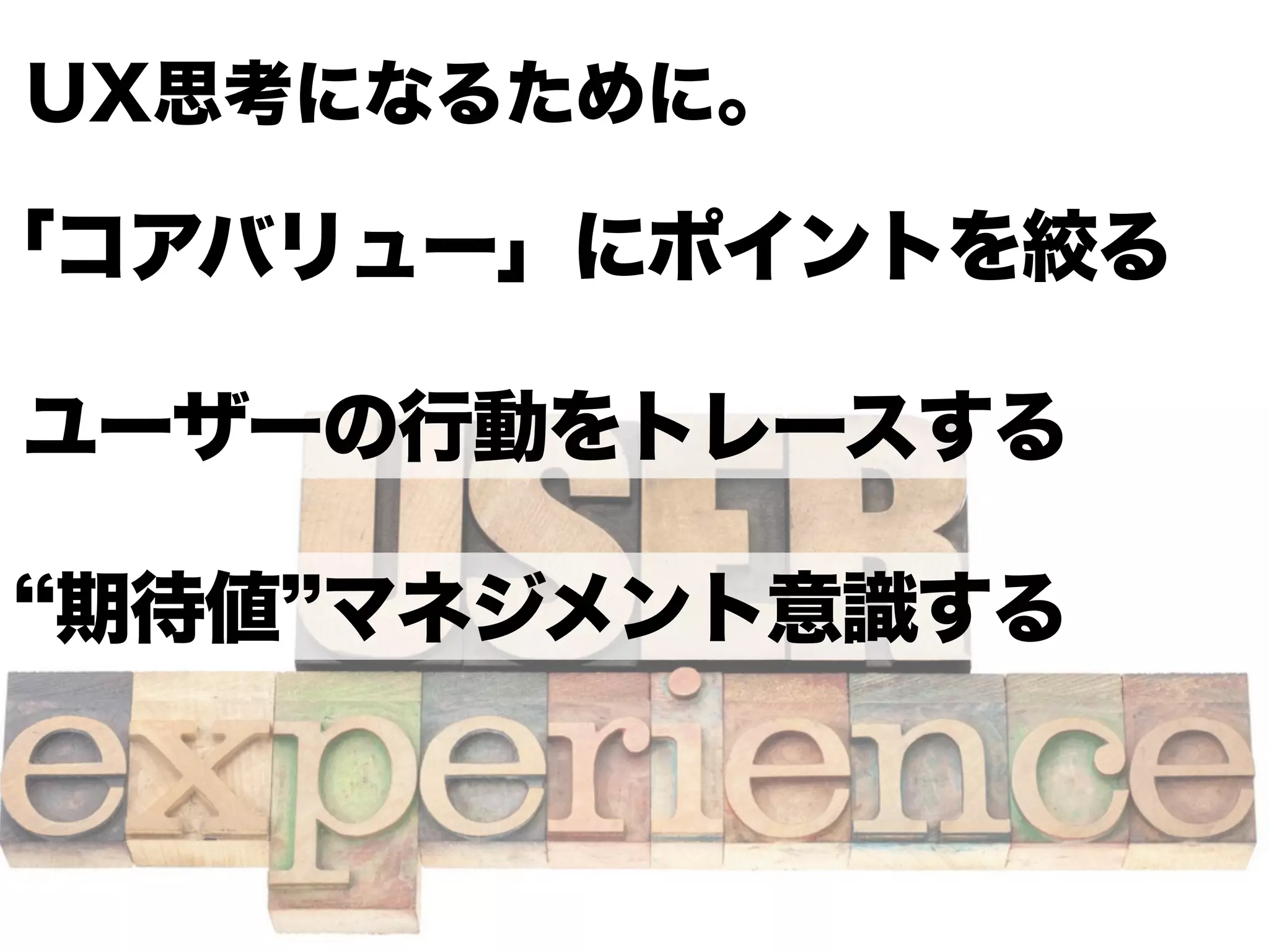 UX思考になるために。

「コアバリュー」にポイントを絞る

ユーザーの行動をトレースする

 期待値 マネジメント意識する
 