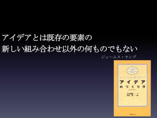 アイデアとは既存の要素の
新しい組み合わせ以外の何ものでもない
             ジェームス・ヤング
 