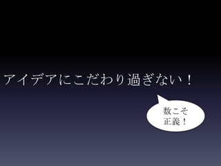 アイデアにこだわり過ぎない！

           数こそ
           正義！
 