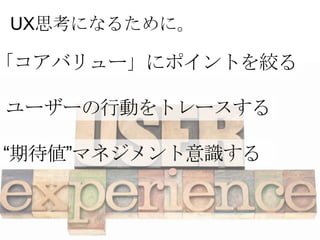 UX思考になるために。

「コアバリュー」にポイントを絞る

ユーザーの行動をトレースする

“期待値”マネジメント意識する
 