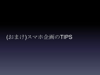 (おまけ)スマホ企画のTIPS
 