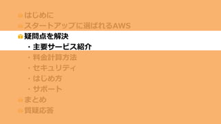 はじめに
スタートアップに選ばれるAWS
疑問点を解決
・主要サービス紹介
・料金計算方法
・セキュリティ
・はじめ方
・サポート
まとめ
質疑応答
 