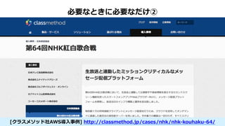 必要なときに必要なだけ②
[クラスメソッド社AWS導入事例] http://classmethod.jp/cases/nhk/nhk-kouhaku-64/
 
