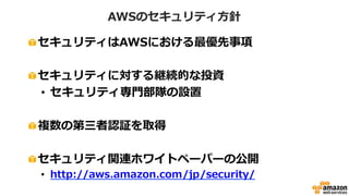 セキュリティ関連の第三者認証
SSAE 16/ISAE 3402基準、SOC1レポート
SOC2レポート、SOC3レポート
ISO 27001 Certification
PCI DSS Level 1
FISMA moderate
Sarbanes-Oxley (SOX)
FedRAMP
DoD (国防総省暫定認定)
 