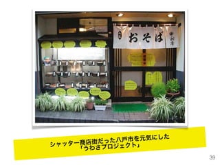 39
シャッター商店街だった八戸市を元気にした
「うわさプロジェクト」
 