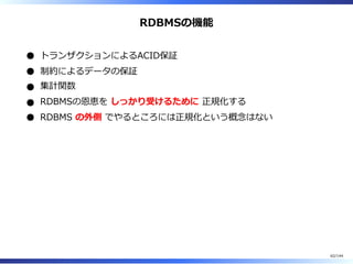 RDBMSの機能
トランザクションによるACID保証
制約によるデータの保証
集計関数
RDBMSの恩恵を しっかり受けるために 正規化する
RDBMS の外側 でやるところには正規化という概念はない
62/144
 