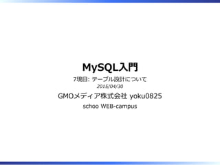 MySQL⼊門
7限目: テーブル設計について
2015/04/30
GMOメディア株式会社 yoku0825
schoo WEB-campus
 
