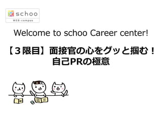 Welcome  to  schoo  Career  center!
【３限⽬目】⾯面接官の⼼心をグッと掴む！
⾃自⼰己PRの極意
 
