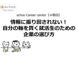 schoo  Career  center【４限⽬目】
情報に振り回されない！
⾃自分の軸を貫く就活⽣生のための
企業の選び⽅方
 
