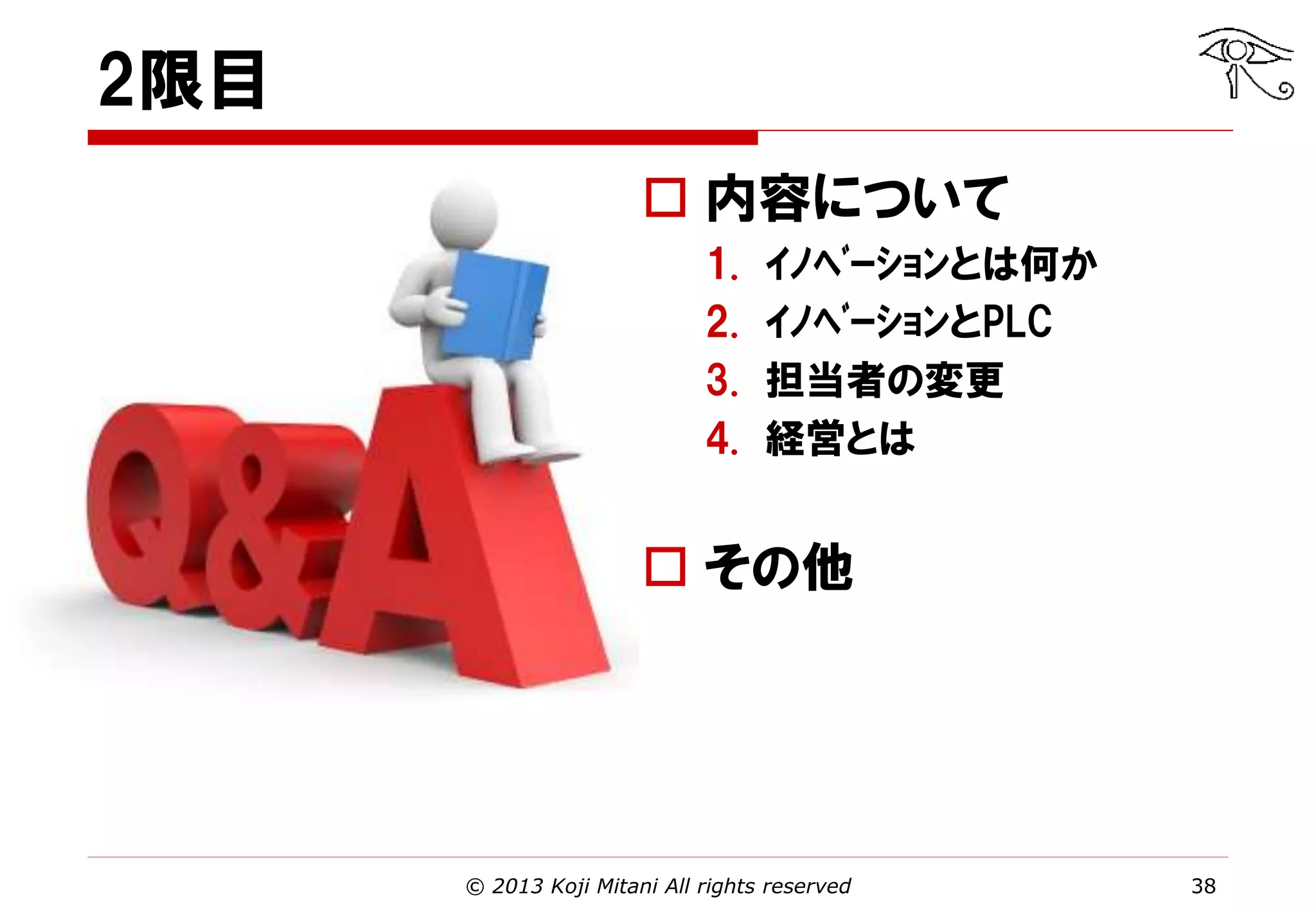 2限目
 内容について
1.
2.
3.
4.

ｲﾉﾍﾞｰｼｮﾝとは何か
ｲﾉﾍﾞｰｼｮﾝとPLC
担当者の変更
経営とは

 その他

© 2013 Koji Mitani All rights reserved

38

 