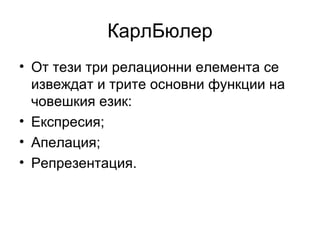 КарлБюлер От тези три релационни елемента се извеждат и трите основни функции на човешкия език: Експресия; Апелация; Репрезентация. 