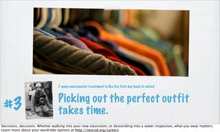 Picking out the perfect outfit
takes time.#3
7 ways wastewater treatment is like the first day back to school
Decisions, decisions. Whether walking into your new classroom, or descending into a sewer inspection, what you wear matters.
Learn more about your wardrobe options at http://neorsd.org/careers
 
