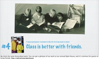 Class is better with friends.#4
7 ways wastewater treatment is like the first day back to school
We think the same thing about work. You can get a glimpse of our work at our annual Open House, and it’s common for guests to
bring friends. http://neorsd.org/openhouse
 