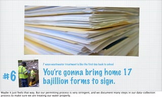 You’re gonna bring home 17
bajillion forms to sign.#6
7 ways wastewater treatment is like the first day back to school
Maybe it just feels that way. But our permitting process is very stringent, and we document many steps in our data-collection
process to make sure we are treating our water properly.
 
