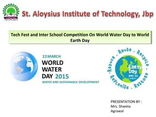 Tech Fest and Inter School Competition On World Water Day to World
Earth Day
Tech Fest and Inter School Competition On World Water Day to World
Earth Day
PRESENTATION BY :
Mrs. Shweta
Agrawal
 