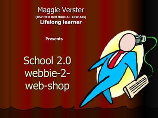 School 2.0 webbie-2- web-shop Maggie Verster (BSc HED Bed Hons A+ CIW Ass) Lifelong learner Presents 