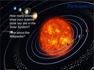 Participatory How many planets does your science book say are in the Solar System? How about the Wikipedia? 