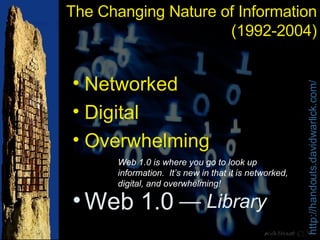 The Changing Nature of Information (1992-2004) Networked Digital Overwhelming Web 1.0 ––  Library Web 1.0 is where you go to look up information.  It’s new in that it is networked, digital, and overwhelming! 
