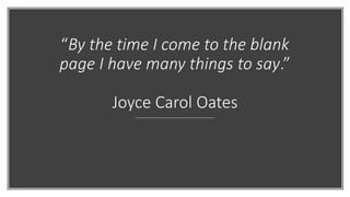 “By the time I come to the blank
page I have many things to say.”
Joyce Carol Oates
 
