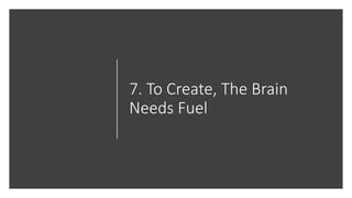 7. To Create, The Brain
Needs Fuel
 