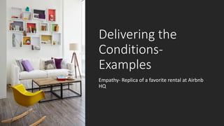 Delivering the
Conditions-
Examples
Empathy- Replica of a favorite rental at Airbnb
HQ
 