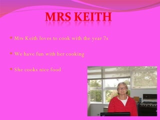 Mrs Keith loves to cook with the year 7s  We have fun with her cooking  She cooks nice food  