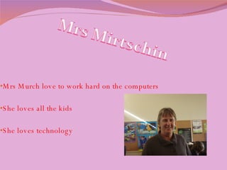Mrs Murch love to work hard on the computers  She loves all the kids She loves technology 