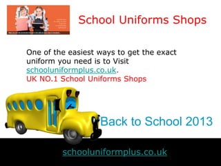 Back to School 2013
School Uniforms Shops
schooluniformplus.co.uk
One of the easiest ways to get the exact
uniform you need is to Visit
schooluniformplus.co.uk.
UK NO.1 School Uniforms Shops
 