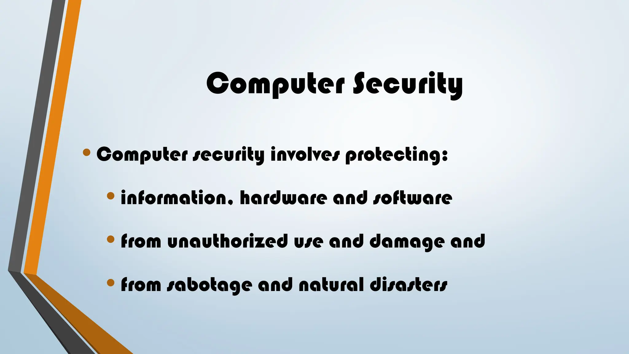 Computer Security
• Computer security involves protecting:
• information, hardware and software
• from unauthorized use and damage and
• from sabotage and natural disasters
 