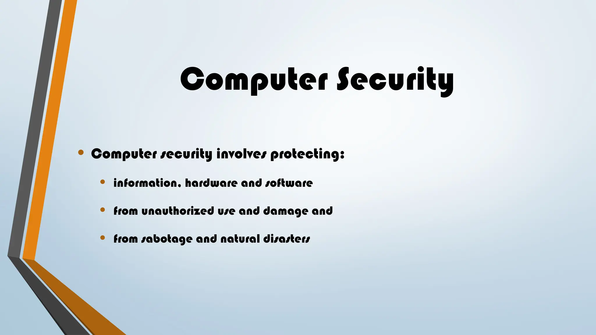Computer Security
• Computer security involves protecting:
• information, hardware and software
• from unauthorized use and damage and
• from sabotage and natural disasters
 