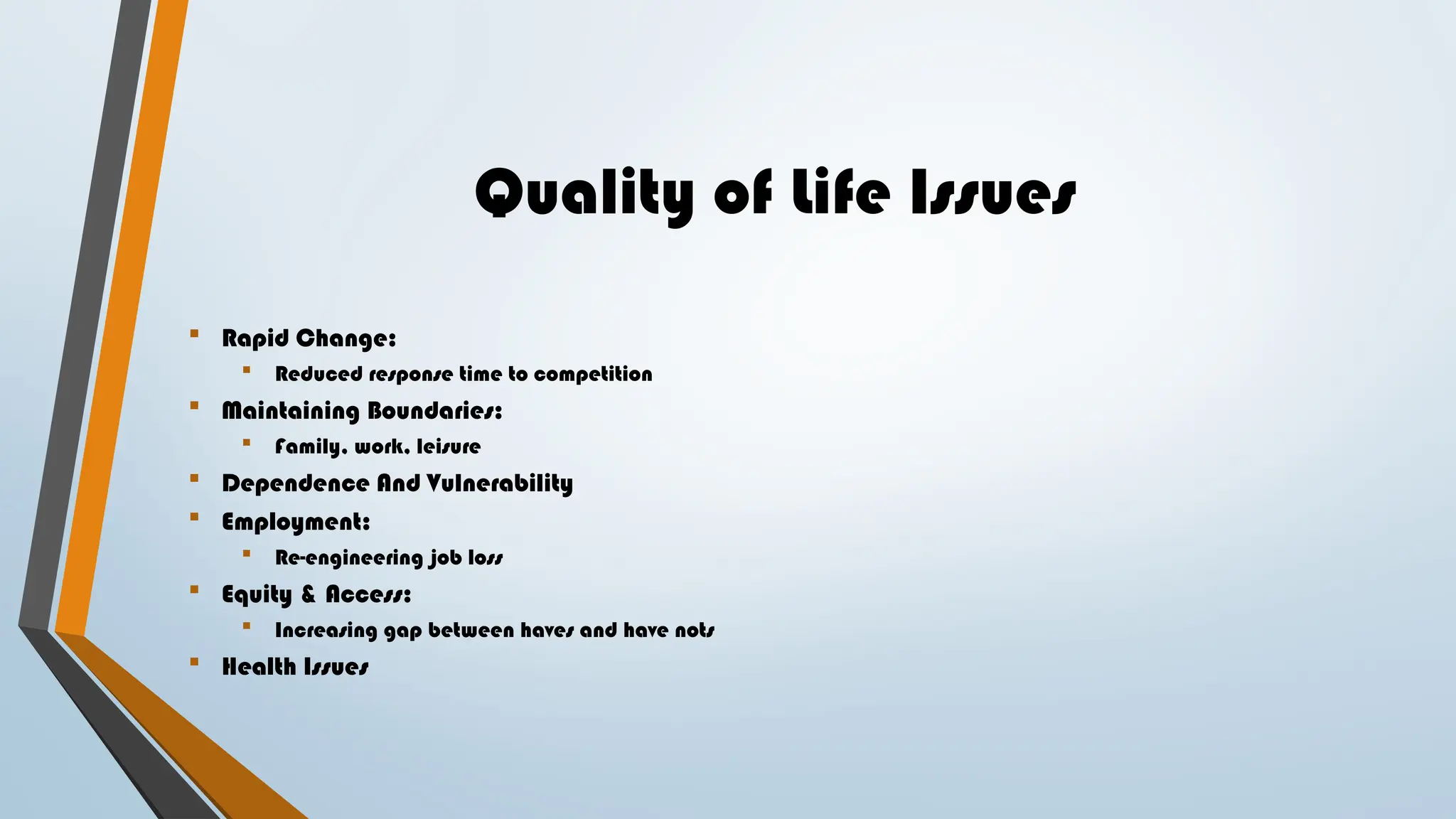 Quality of Life Issues
 Rapid Change:
 Reduced response time to competition
 Maintaining Boundaries:
 Family, work, leisure
 Dependence And Vulnerability
 Employment:
 Re-engineering job loss
 Equity & Access:
 Increasing gap between haves and have nots
 Health Issues
 